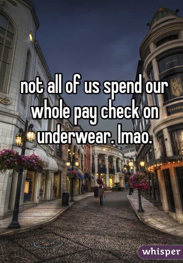 not all of us spend our whole pay check on underwear. lmao.