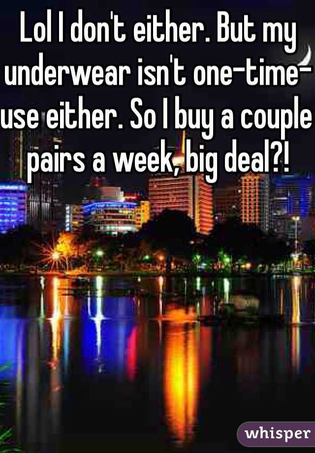 Lol I don't either. But my underwear isn't one-time-use either. So I buy a couple pairs a week, big deal?!