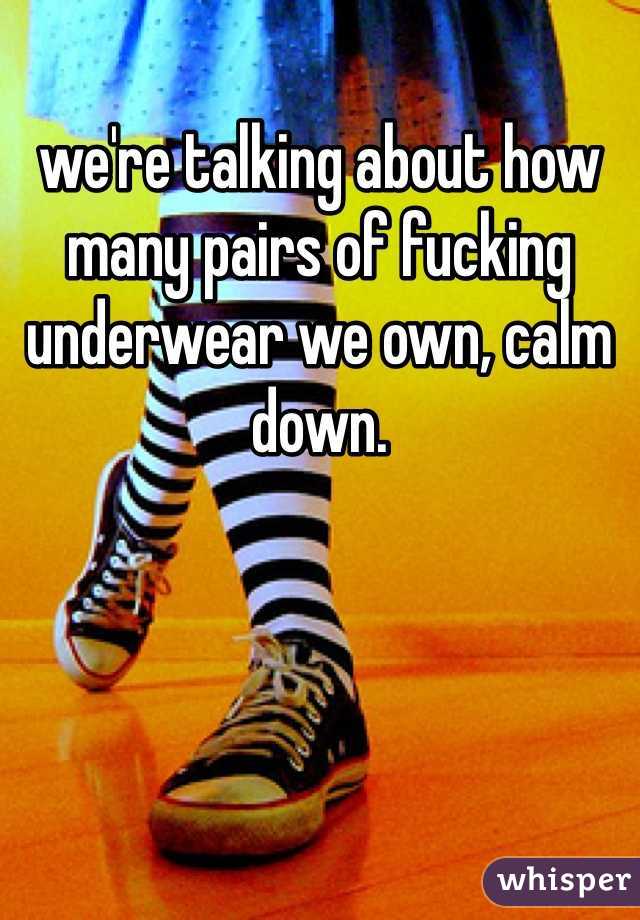 we're talking about how many pairs of fucking underwear we own, calm down.