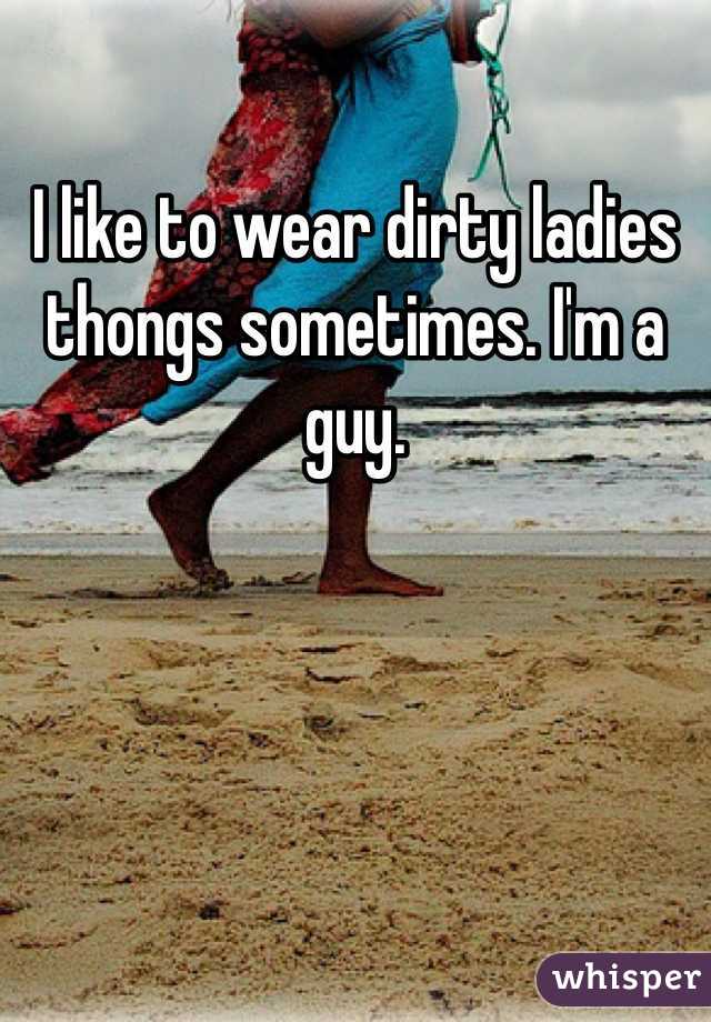 I like to wear dirty ladies thongs sometimes. I'm a guy. 