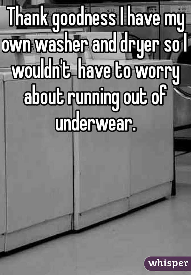 Thank goodness I have my own washer and dryer so I wouldn't  have to worry about running out of underwear. 