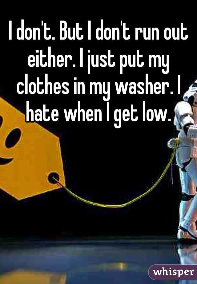 I don't. But I don't run out either. I just put my clothes in my washer. I hate when I get low.