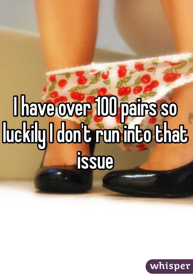 I have over 100 pairs so luckily I don't run into that issue