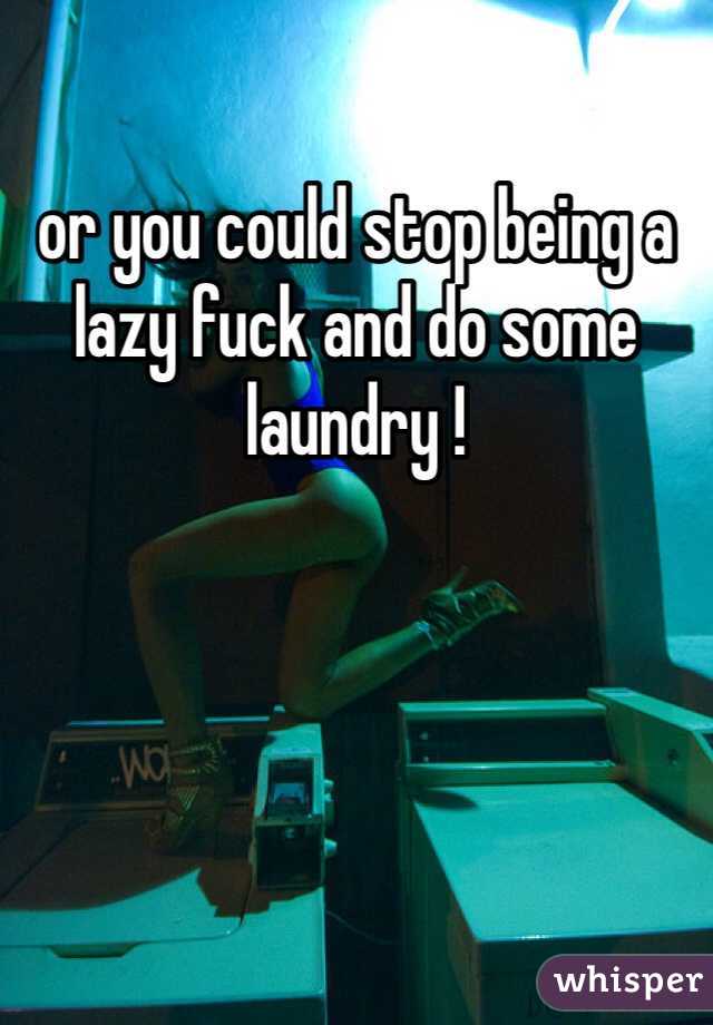 or you could stop being a lazy fuck and do some laundry !