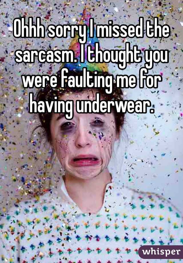 Ohhh sorry I missed the sarcasm. I thought you were faulting me for having underwear.