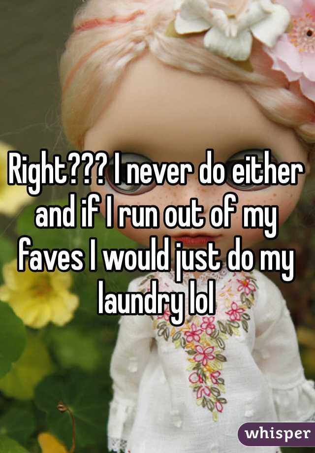 Right??? I never do either 
and if I run out of my faves I would just do my laundry lol 