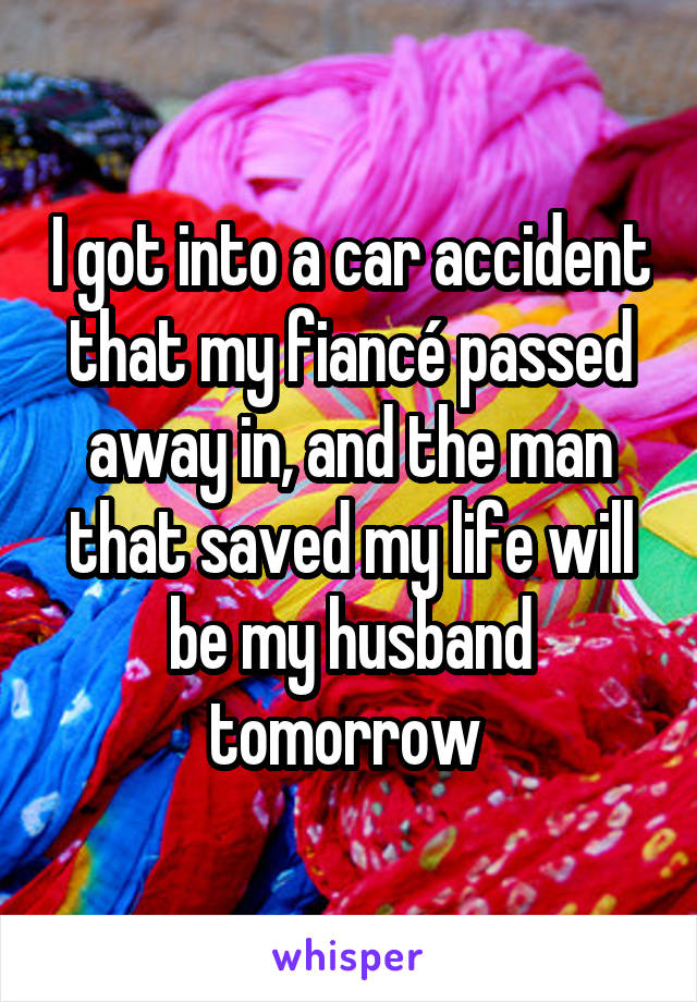I got into a car accident that my fiancé passed away in, and the man that saved my life will be my husband tomorrow 