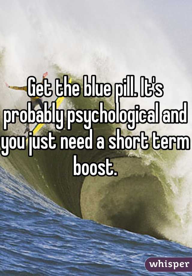 Get the blue pill. It's probably psychological and you just need a short term boost. 