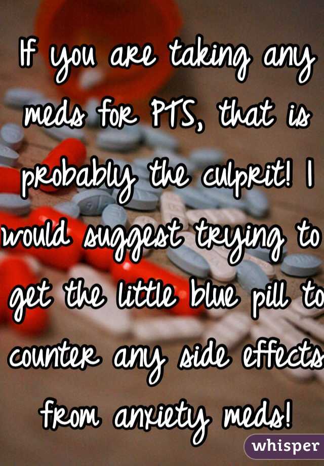 If you are taking any meds for PTS, that is probably the culprit! I would suggest trying to get the little blue pill to counter any side effects from anxiety meds!