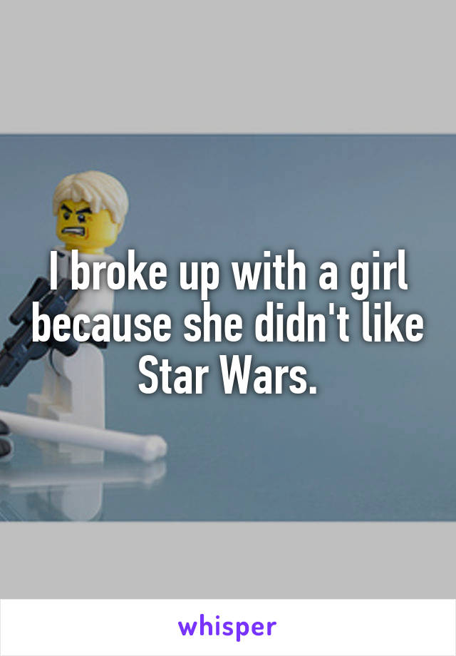 I broke up with a girl because she didn't like Star Wars.