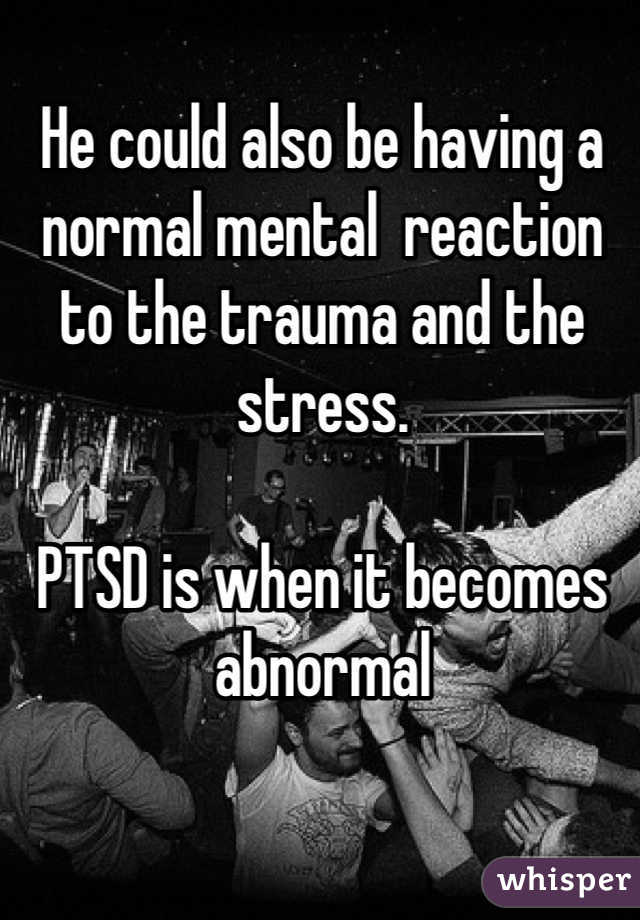 He could also be having a normal mental  reaction to the trauma and the stress.

PTSD is when it becomes abnormal 