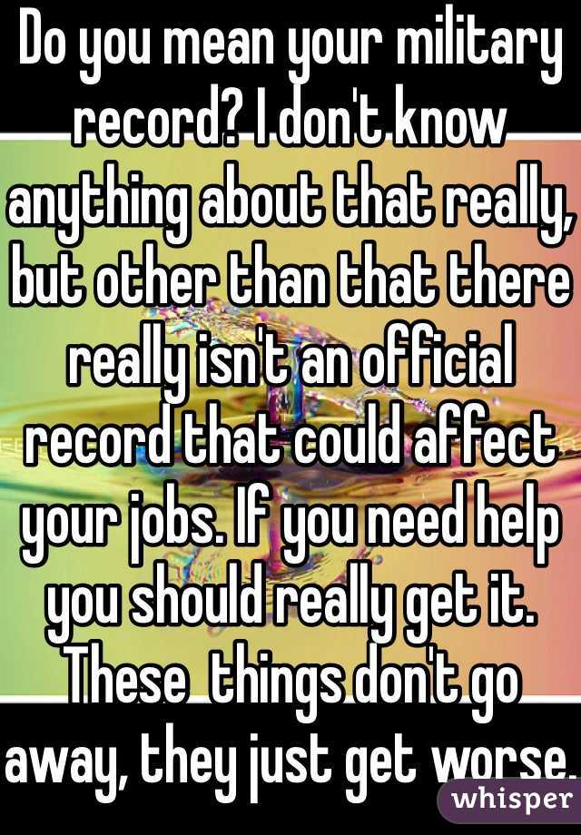 Do you mean your military record? I don't know anything about that really, but other than that there really isn't an official record that could affect your jobs. If you need help you should really get it. These  things don't go away, they just get worse.