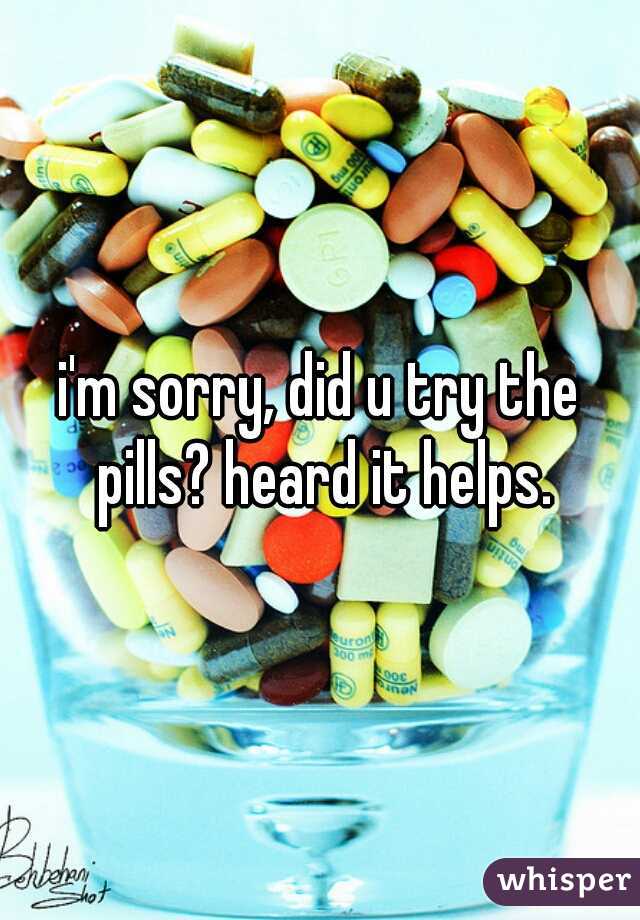 i'm sorry, did u try the pills? heard it helps.