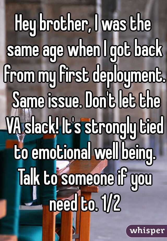 Hey brother, I was the same age when I got back from my first deployment.  Same issue. Don't let the VA slack! It's strongly tied to emotional well being. Talk to someone if you need to. 1/2