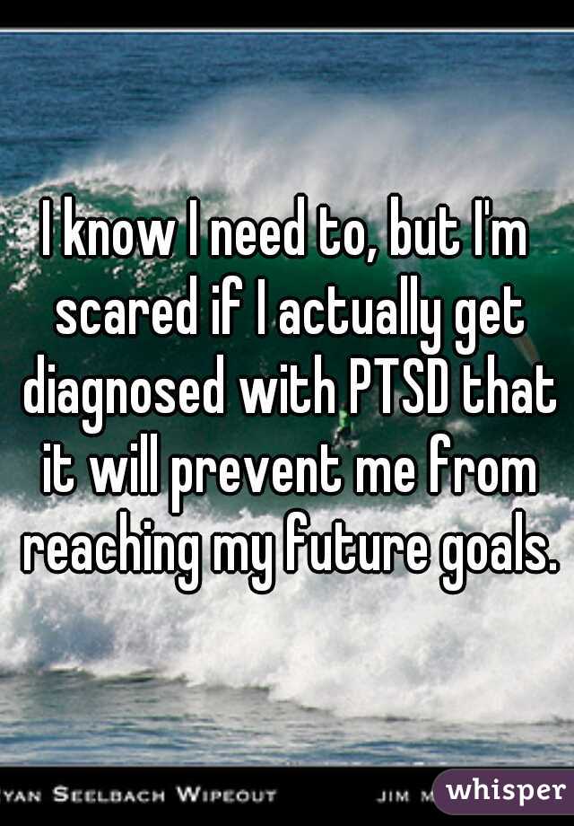 I know I need to, but I'm scared if I actually get diagnosed with PTSD that it will prevent me from reaching my future goals.