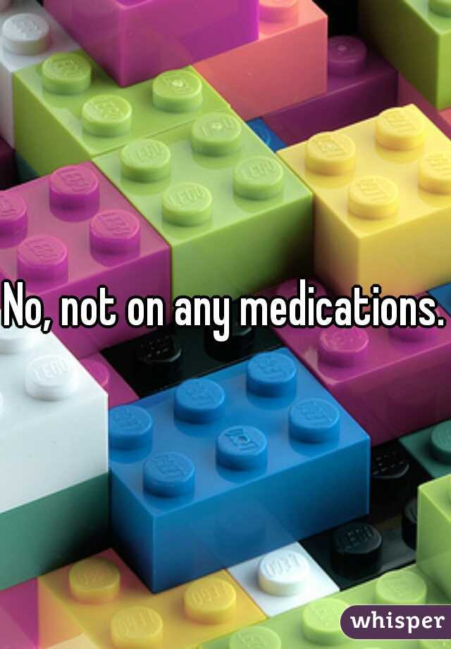 No, not on any medications.