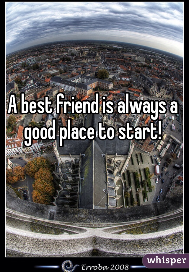 A best friend is always a good place to start!
