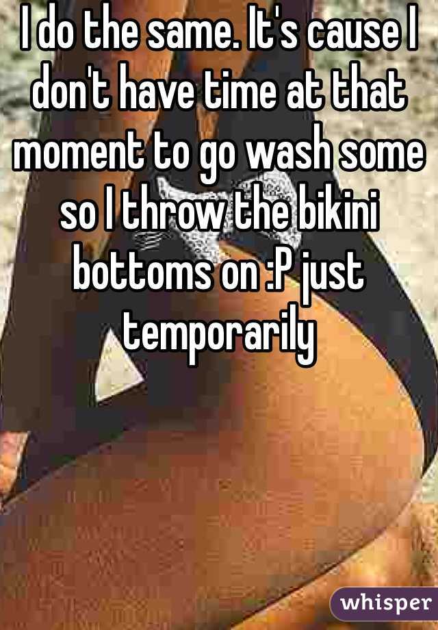 I do the same. It's cause I don't have time at that moment to go wash some so I throw the bikini bottoms on :P just temporarily 