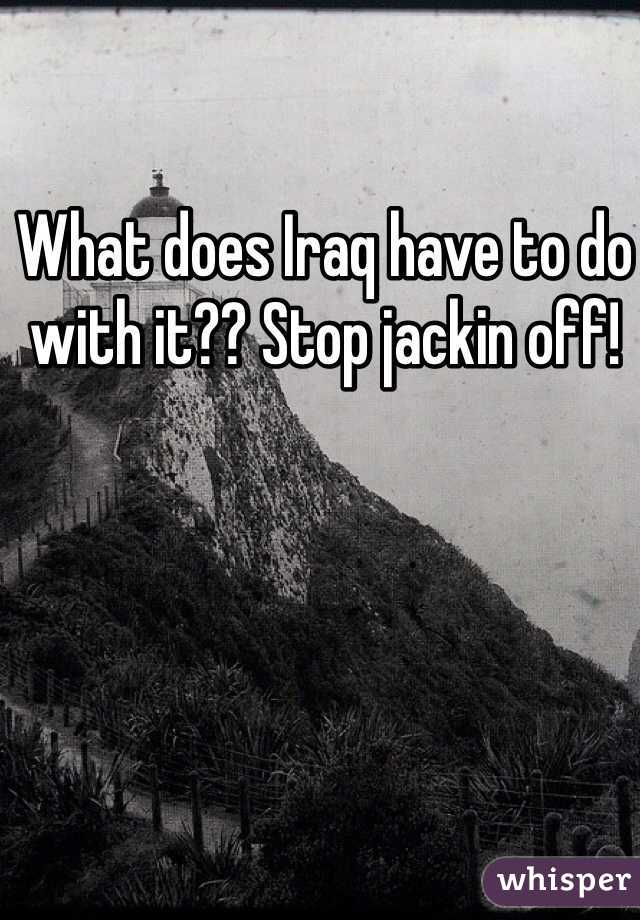 What does Iraq have to do with it?? Stop jackin off!