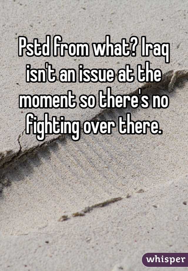 Pstd from what? Iraq isn't an issue at the moment so there's no fighting over there.