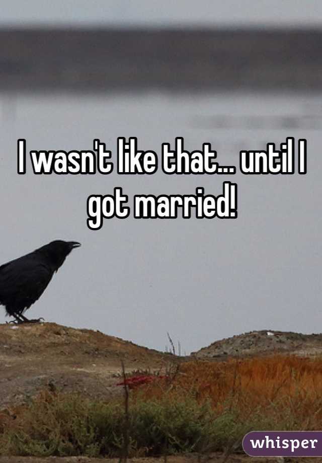 I wasn't like that... until I got married!