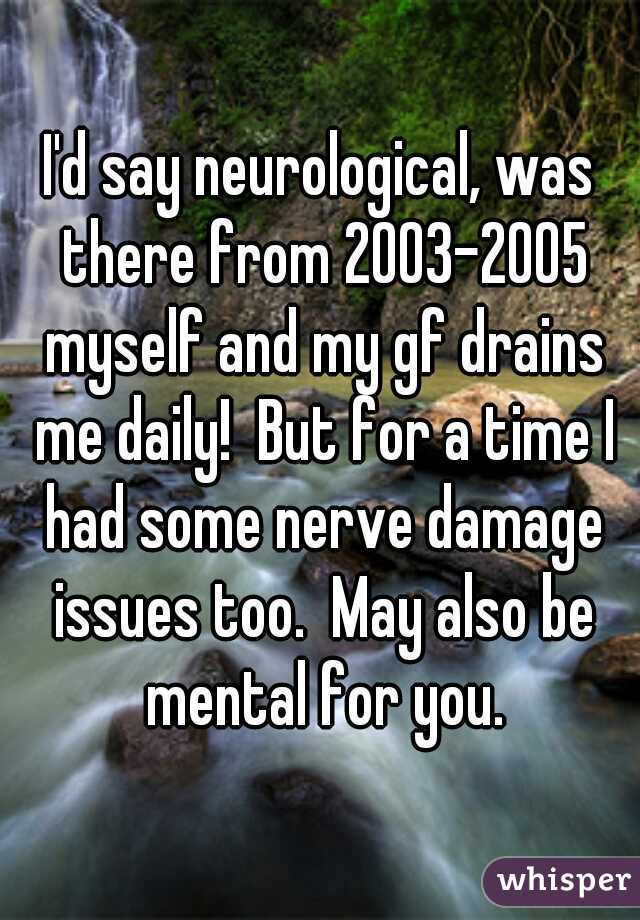 I'd say neurological, was there from 2003-2005 myself and my gf drains me daily!  But for a time I had some nerve damage issues too.  May also be mental for you.