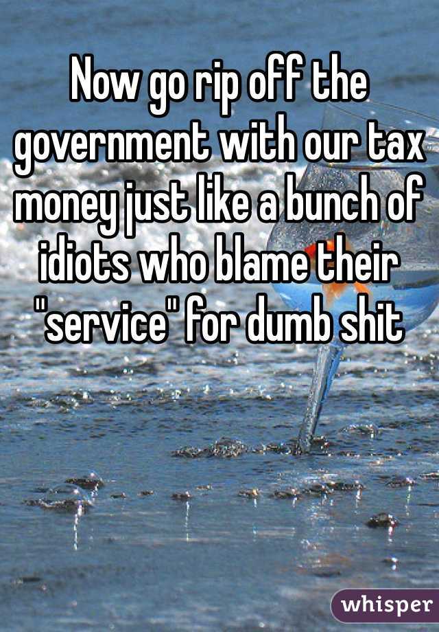 Now go rip off the government with our tax money just like a bunch of idiots who blame their "service" for dumb shit