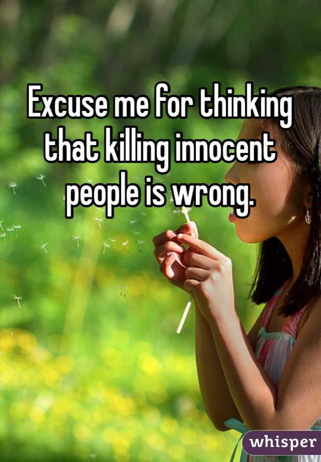 Excuse me for thinking that killing innocent people is wrong.