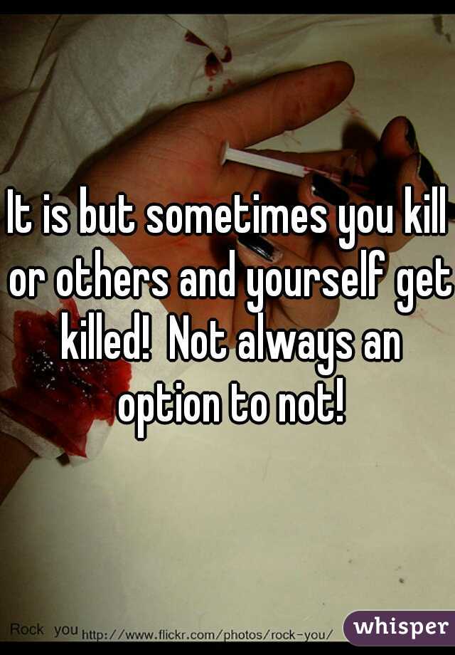 It is but sometimes you kill or others and yourself get killed!  Not always an option to not!