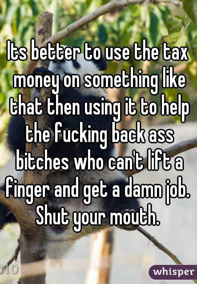 Its better to use the tax money on something like that then using it to help the fucking back ass bitches who can't lift a finger and get a damn job. 
Shut your mouth.