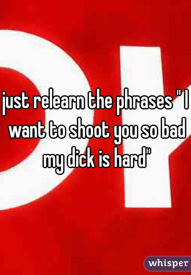 just relearn the phrases " I want to shoot you so bad my dick is hard"