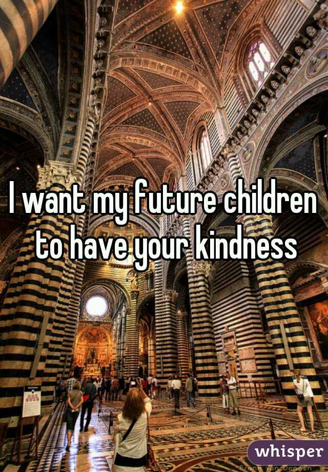 I want my future children to have your kindness