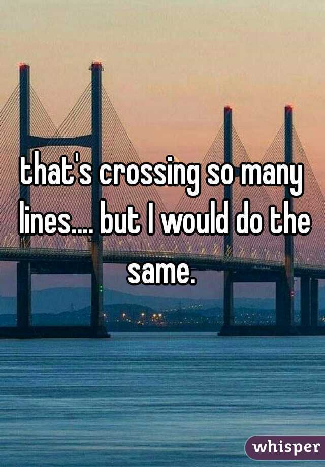 that's crossing so many lines.... but I would do the same. 