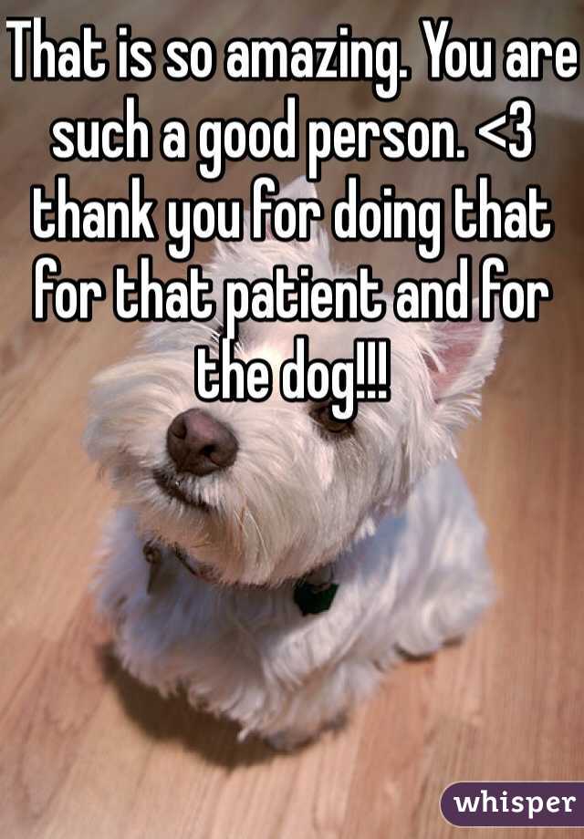 That is so amazing. You are such a good person. <3 thank you for doing that for that patient and for the dog!!!