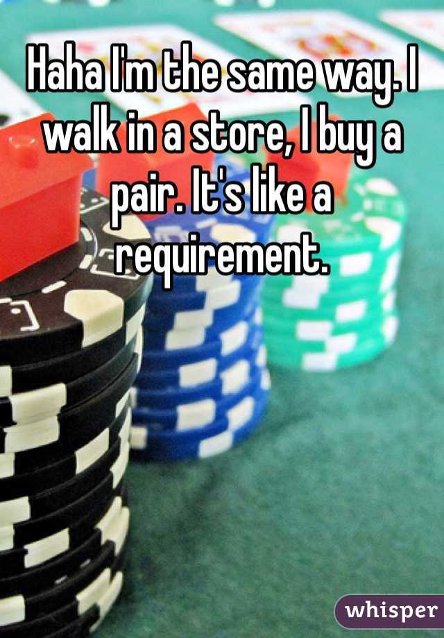 Haha I'm the same way. I walk in a store, I buy a pair. It's like a requirement. 