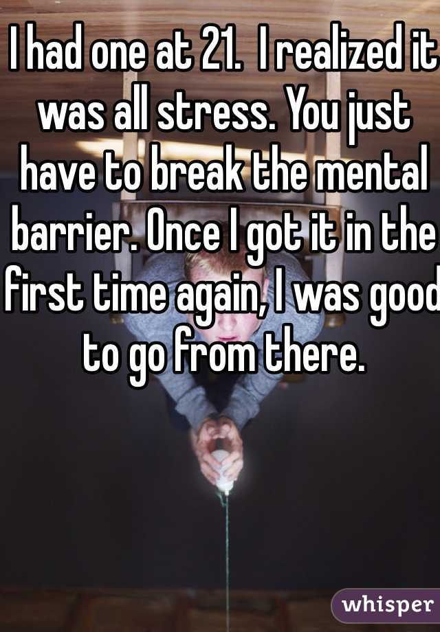 I had one at 21.  I realized it was all stress. You just have to break the mental barrier. Once I got it in the first time again, I was good to go from there. 