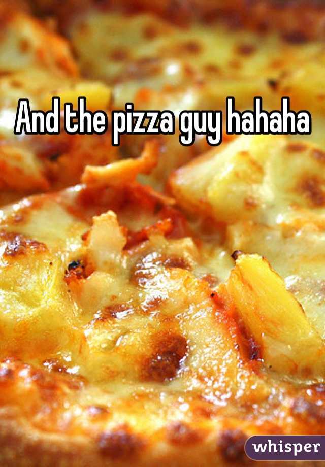 And the pizza guy hahaha