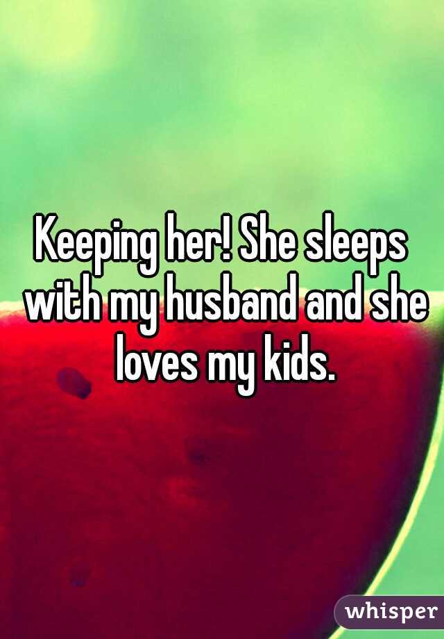 Keeping her! She sleeps with my husband and she loves my kids.