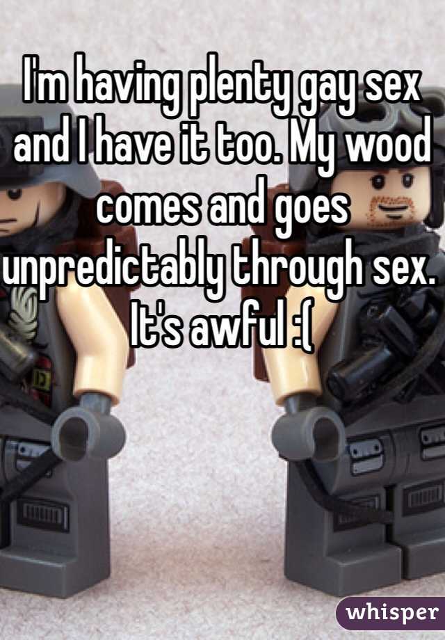 I'm having plenty gay sex and I have it too. My wood comes and goes unpredictably through sex. It's awful :( 