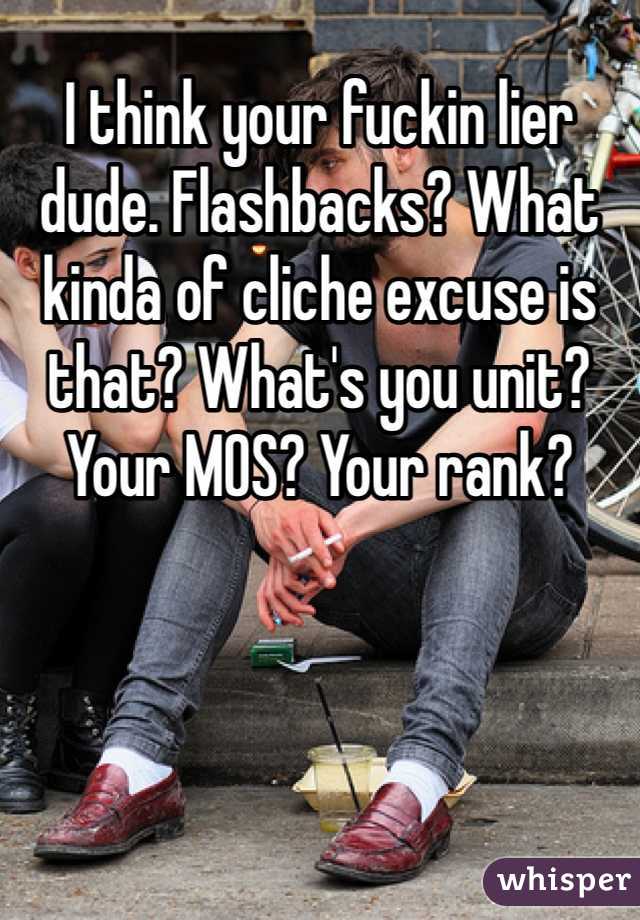 I think your fuckin lier dude. Flashbacks? What kinda of cliche excuse is that? What's you unit? Your MOS? Your rank?