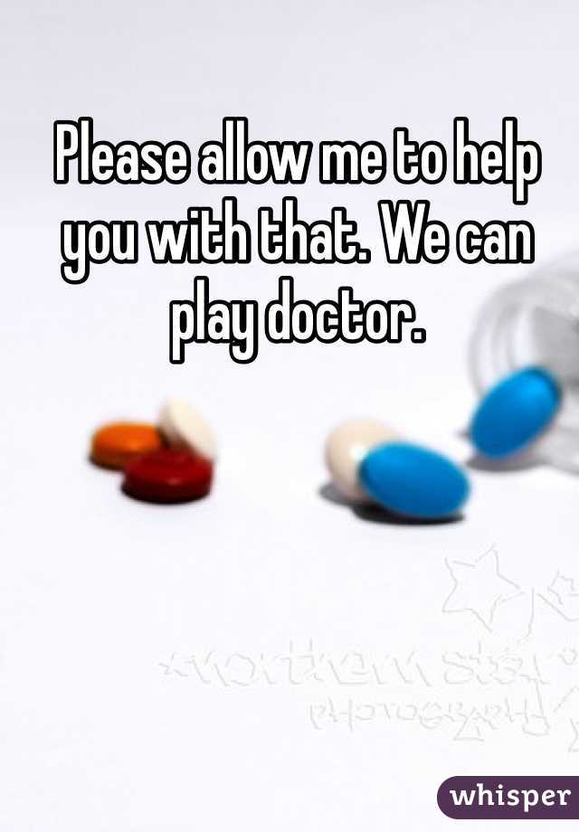Please allow me to help you with that. We can play doctor.