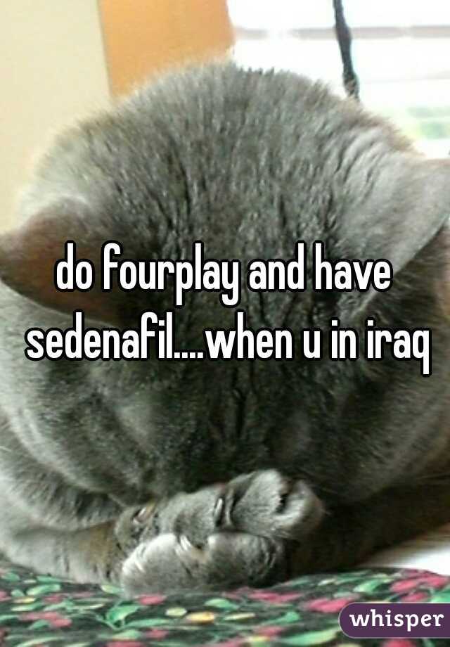 do fourplay and have sedenafil....when u in iraq