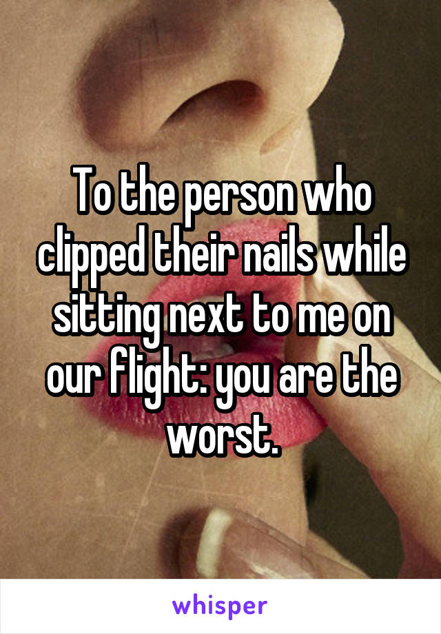 To the person who clipped their nails while sitting next to me on our flight: you are the worst.