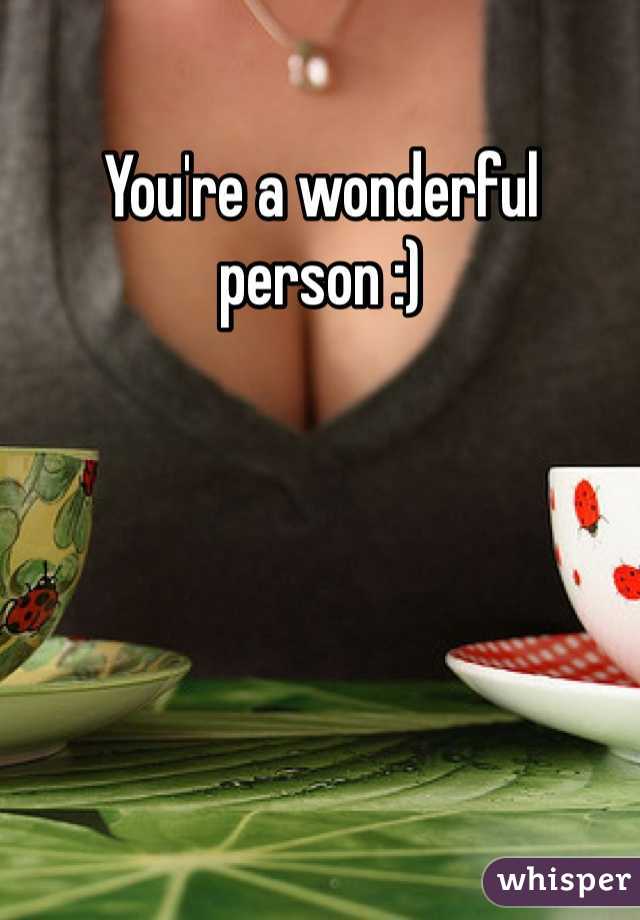 You're a wonderful person :)