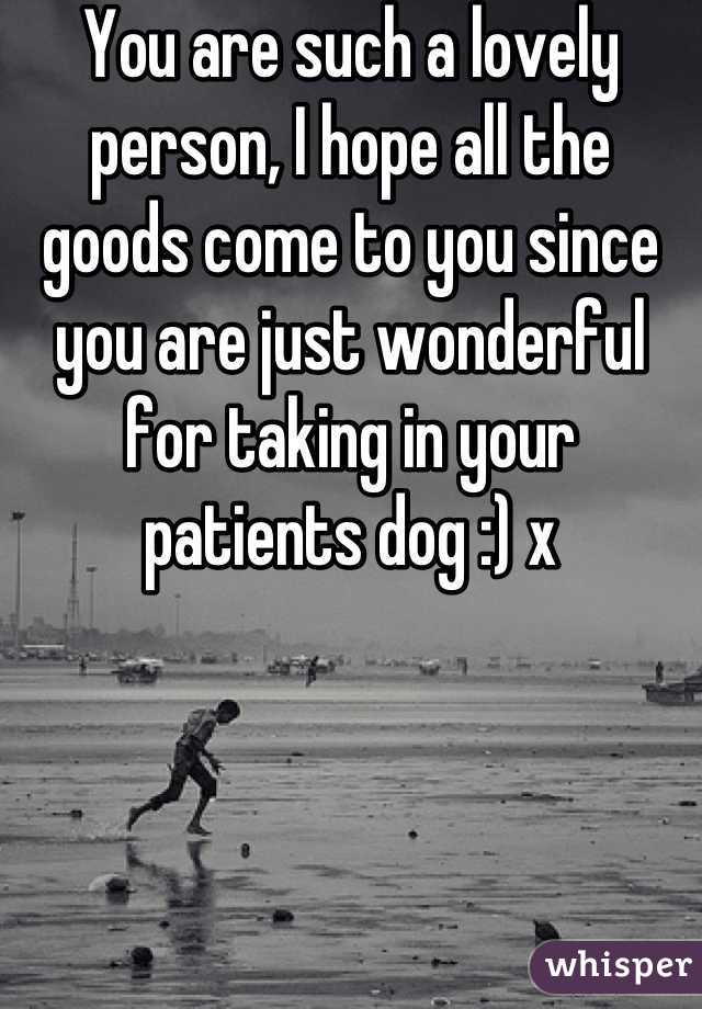 You are such a lovely person, I hope all the goods come to you since you are just wonderful for taking in your patients dog :) x