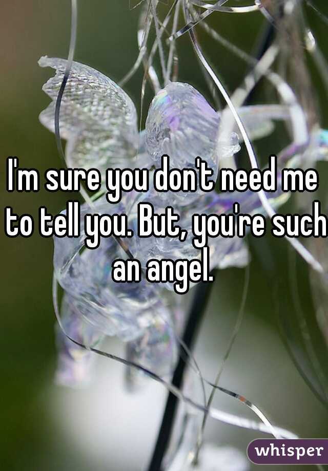 I'm sure you don't need me to tell you. But, you're such an angel. 