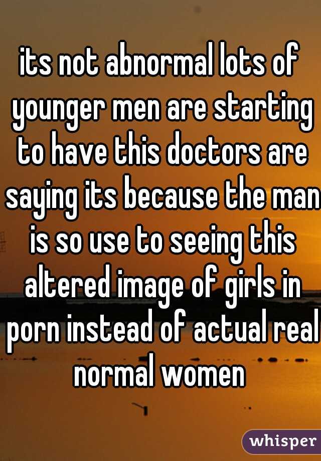 its not abnormal lots of younger men are starting to have this doctors are saying its because the man is so use to seeing this altered image of girls in porn instead of actual real normal women 