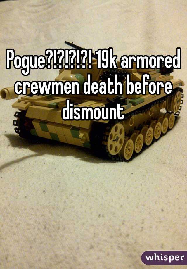 Pogue?!?!?!?! 19k armored crewmen death before dismount 