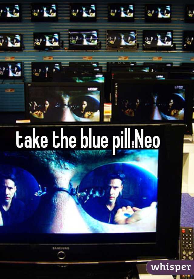 take the blue pill Neo