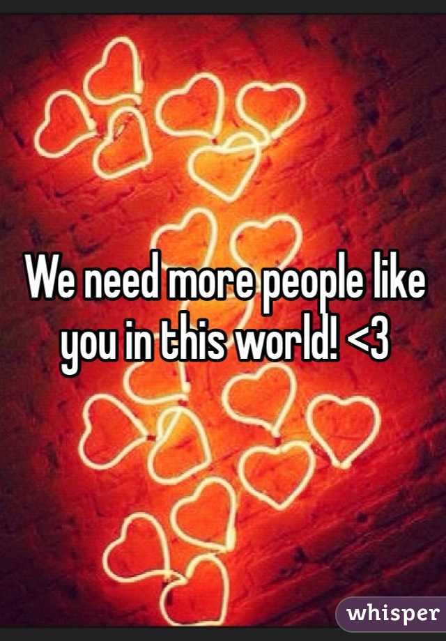 We need more people like you in this world! <3